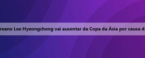 Jogador sul-coreano Lee Hyeongcheng vai ausentar da Copa da Ásia por causa da Liga de Verão