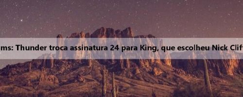 Shams: Thunder troca assinatura 24 para King, que escolheu Nick Clifford Shams: Thunder troca assinatura 24 para King, que escolheu Nick Clifford