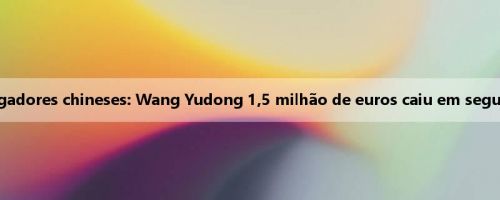 Último ranking de preços dos jogadores chineses: Wang Yudong 1,5 milhão de euros caiu em segundo lugar, Weishehao em quarto
