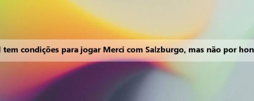 Real Madrid tem condições para jogar Merci com Salzburgo, mas não por honra e prêmios