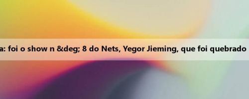 Homem da mídia: foi o show n ° 8 do Nets, Yegor Jieming, que foi quebrado por Yang Hansen
