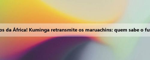 Todos da África! Kuminga retransmite os maruachins: quem sabe o futuro
