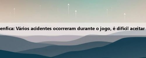 Técnico do Benfica: Vários acidentes ocorreram durante o jogo, é difícil aceitar tal resultado