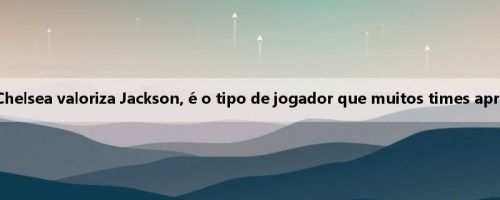 DO: Chelsea valoriza Jackson, é o tipo de jogador que muitos times apreciam