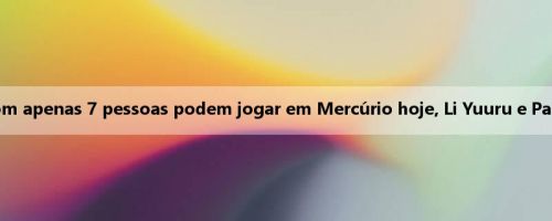 Voando com apenas 7 pessoas podem jogar em Mercúrio hoje, Li Yuuru e Page lideram