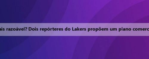 De quem é o plano mais razoável? Dois repórteres do Lakers propõem um plano comercial diferente de Vickins