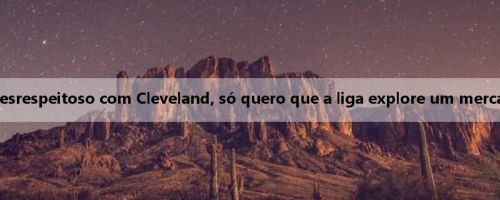 Cunningham: Não é desrespeitoso com Cleveland, só quero que a liga explore um mercado sem times da NBA