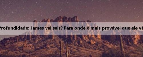 Profundidade: James vai sair? Para onde é mais provável que ele vá?