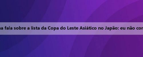 A mídia coreana fala sobre a lista da Copa do Leste Asiático no Japão: eu não conheço ninguém