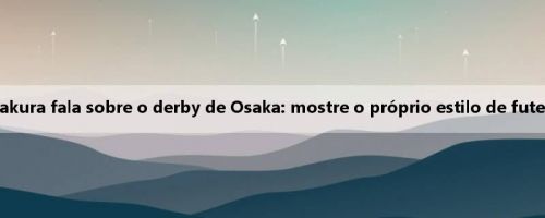 O treinador Sakura fala sobre o derby de Osaka: mostre o próprio estilo de futebol da equipe