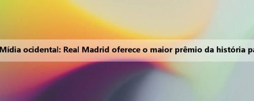 1 milhão de euros por pessoa! Mídia ocidental: Real Madrid oferece o maior prêmio da história para a Copa do Mundo de Clubes