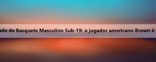 O último ranking de MVP da Copa do Mundo de Basquete Masculino Sub-19: o jogador americano Brown é o primeiro, a Alemanha ganha dois ou três