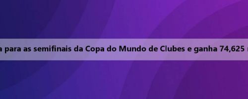 Insuportável para a riqueza! Chelsea avança para as semifinais da Copa do Mundo de Clubes e ganha 74,625 milhões de dólares em prêmios em dinheiro