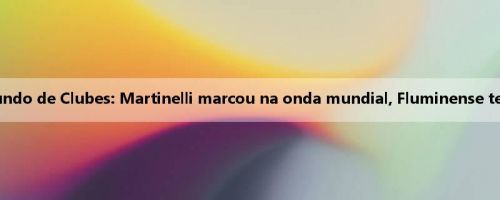 Meio da Copa do Mundo de Clubes: Martinelli marcou na onda mundial, Fluminense temporariamente 1 a 0