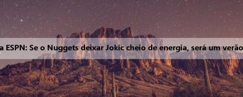 Repórter da ESPN: Se o Nuggets deixar Jokic cheio de energia, será um verão de sucesso