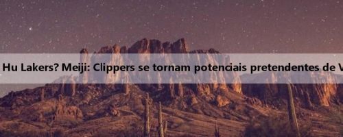 Corte Hu Lakers? Meiji: Clippers se tornam potenciais pretendentes de Vickins