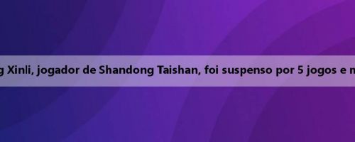 Oficial da Federação de Futebol da China: Peng Xinli, jogador de Shandong Taishan, foi suspenso por 5 jogos e multado em 50.000 yuans por insultar o árbitro