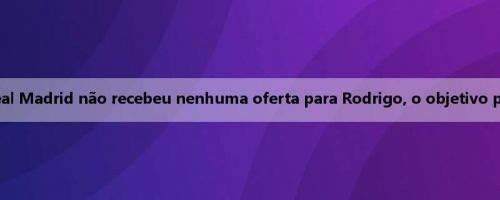 Mídia ocidental: o Real Madrid não recebeu nenhuma oferta para Rodrigo, o objetivo principal é recuperá-lo