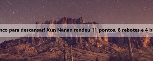 Não posso descer ao banco para descansar! Xun Nanan rendeu 11 pontos, 8 rebotes e 4 bloqueios em três quartos