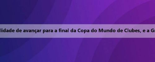 A mídia estrangeira prevê que o Chelsea tem mais de 80% de probabilidade de avançar para a final da Copa do Mundo de Clubes, e a Grande Paris tem quase 40% de probabilidade de vencer o campeonato