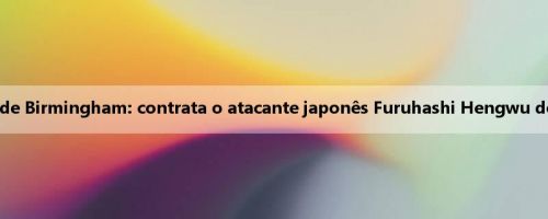 Famoso Celtic! Oficial de Birmingham: contrata o atacante japonês Furuhashi Hengwu do Rennes por três anos