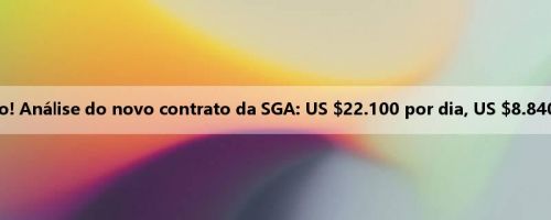 Atordoado! Análise do novo contrato da SGA: US $22.100 por dia, US $8.840 por hora