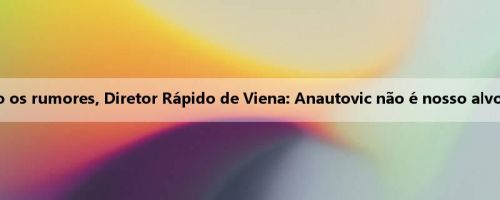Revisando os rumores, Diretor Rápido de Viena: Anautovic não é nosso alvo preferido