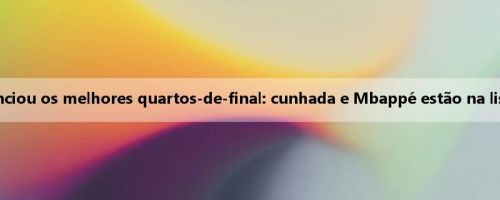 A Copa do Mundo de Clubes anunciou os melhores quartos-de-final: cunhada e Mbappé estão na lista, Paris e Blues são selecionados