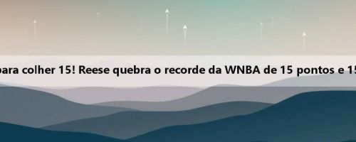 4 jogos consecutivos para colher 15! Reese quebra o recorde da WNBA de 15 pontos e 15 rebotes consecutivos