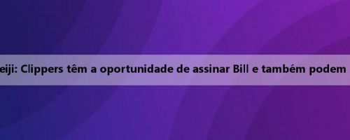 O Clipper zarpou? Meiji: Clippers têm a oportunidade de assinar Bill e também podem receber Paul de volta