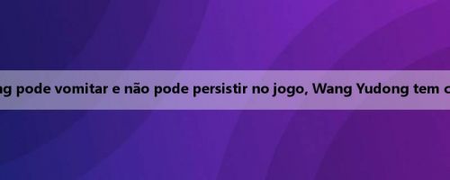 Beiqing: Xie Wenneng pode vomitar e não pode persistir no jogo, Wang Yudong tem cãibras na panturrilha