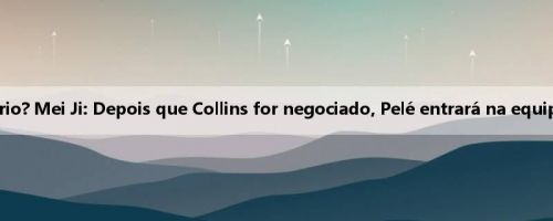 Maior beneficiário? Mei Ji: Depois que Collins for negociado, Pelé entrará na equipe titular do Jazz