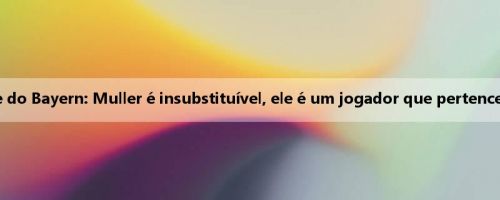 Presidente do Bayern: Muller é insubstituível, ele é um jogador que pertence ao Bayern Presidente do Bayern: Muller é insubstituível, ele é um jogador que pertence ao Bayern