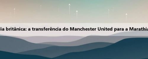 Venda de baixo preço, mídia britânica: a transferência do Manchester United para a Marathia aceita 3 milhões de libras