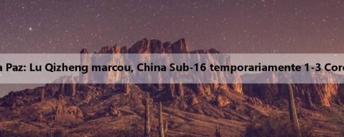 Meio da Copa da Paz: Lu Qizheng marcou, China Sub-16 temporariamente 1-3 Coreia do Sul Sub-16