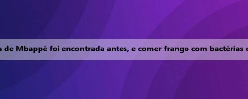 Mídia francesa: a causa da doença de Mbappé foi encontrada antes, e comer frango com bactérias causou uma perda de peso de 6 kg