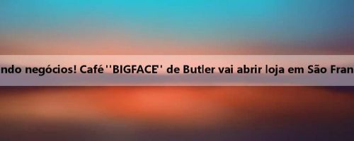 Jogando negócios! Café "BIGFACE" de Butler vai abrir loja em São Francisco