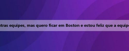 White: É legal ser visto por outras equipes, mas quero ficar em Boston e estou feliz que a equipe também queira ficar comigo