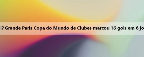 Ainda há suspense na final? Grande Paris Copa do Mundo de Clubes marcou 16 gols em 6 jogos e perdeu apenas 1 gol