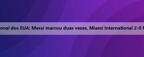 Metade da Liga Profissional dos EUA: Messi marcou duas vezes, Miami International 2-0 New England Revolution