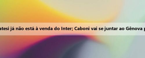 Céu italiano: Flatesi já não está à venda do Inter; Caboni vai se juntar ao Gênova por empréstimo
