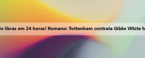 Jogue 115 milhões de libras em 24 horas! Romano: Tottenham contrata Gibbs White hoje por £ 60 milhões