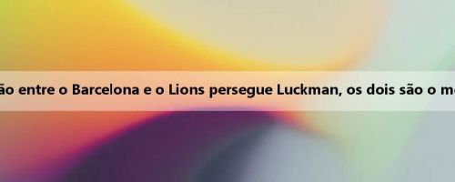 Goal: A tensão entre o Barcelona e o Lions persegue Luckman, os dois são o mesmo agente