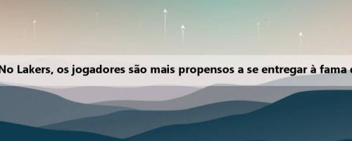 Channing Fry: No Lakers, os jogadores são mais propensos a se entregar à fama do que à vitória