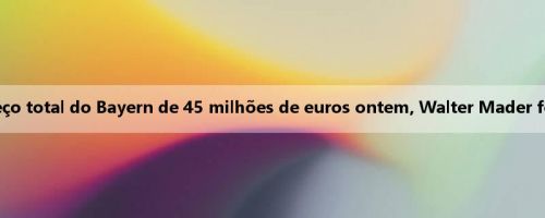 Foto: o preço total do Bayern de 45 milhões de euros ontem, Walter Mader foi rejeitado Foto: o preço total do Bayern de 45 milhões de euros ontem, Walter Mader foi rejeitado