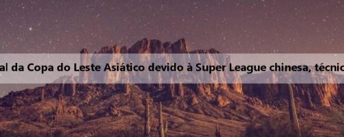 Os jogadores podem perder a partida final da Copa do Leste Asiático devido à Super League chinesa, técnico de Hong Kong: não podemos controlar
