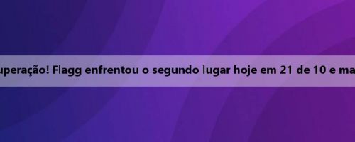 Uma forte recuperação! Flagg enfrentou o segundo lugar hoje em 21 de 10 e marcou 31 pontos