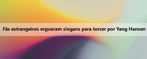 Fãs estrangeiros ergueram slogans para torcer por Yang Hansen Fãs estrangeiros ergueram slogans para torcer por Yang Hansen