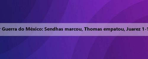 Relatório da Super Guerra do México: Sendhas marcou, Thomas empatou, Juarez 1-1 México e América