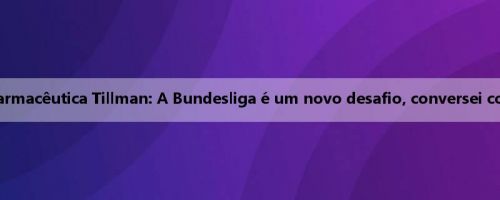 Nova ajuda farmacêutica Tillman: A Bundesliga é um novo desafio, conversei com Teng Shuai